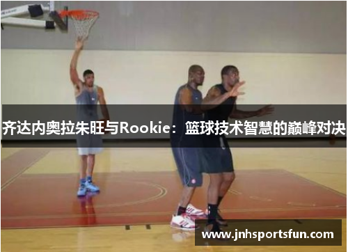 齐达内奥拉朱旺与Rookie：篮球技术智慧的巅峰对决