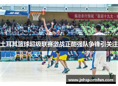 土耳其篮球超级联赛激战正酣强队争锋引关注
