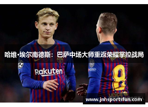哈维·埃尔南德斯：巴萨中场大师重返荣耀掌控战局