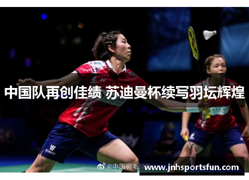 中国队再创佳绩 苏迪曼杯续写羽坛辉煌
