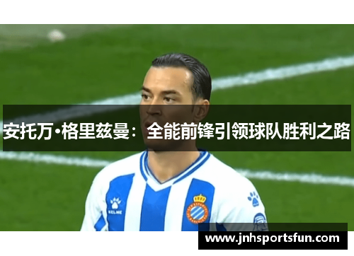 安托万·格里兹曼：全能前锋引领球队胜利之路