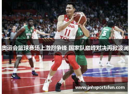 奥运会篮球赛场上激烈争锋 国家队巅峰对决再掀波澜