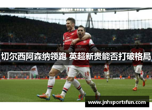 切尔西阿森纳领跑 英超新贵能否打破格局